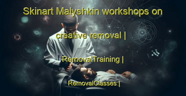 Skinart Malyshkin workshops on creative removal | RemovalTraining | RemovalClasses | SkinartTraining-Russian Federation